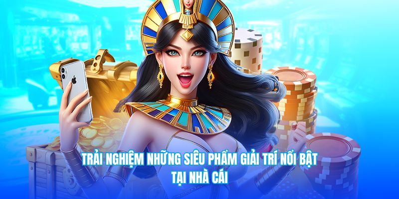 Trải nghiệm những siêu phẩm giải trí nổi bật tại nhà cái